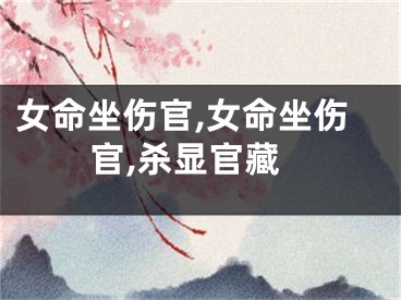 女命坐伤官,女命坐伤官,杀显官藏