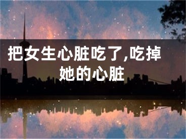 把女生心脏吃了,吃掉她的心脏
