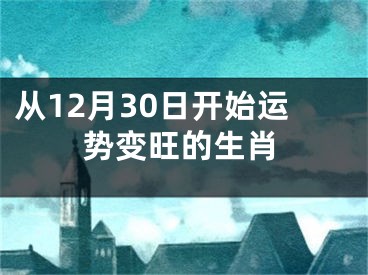 从12月30日开始运势变旺的生肖
