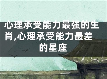 心理承受能力最强的生肖,心理承受能力最差的星座