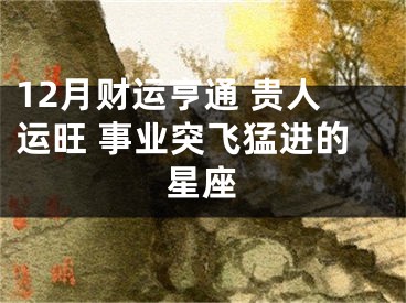12月财运亨通 贵人运旺 事业突飞猛进的星座