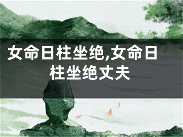 女命日柱坐绝,女命日柱坐绝丈夫