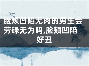 脸颊凹陷无肉的男生会劳碌无为吗,脸颊凹陷好丑