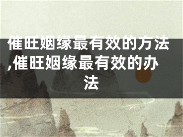 催旺姻缘最有效的方法,催旺姻缘最有效的办法
