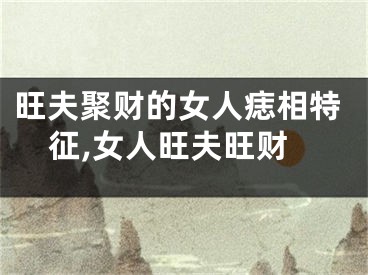 旺夫聚财的女人痣相特征,女人旺夫旺财