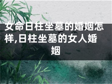 女命日柱坐墓的婚姻怎样,日柱坐墓的女人婚姻