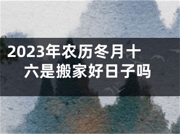 2023年农历冬月十六是搬家好日子吗