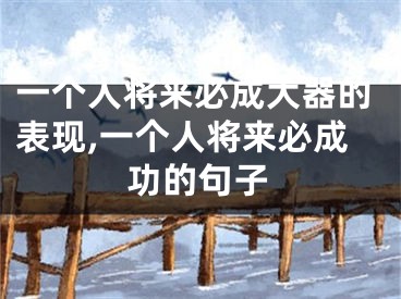 一个人将来必成大器的表现,一个人将来必成功的句子