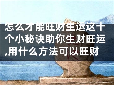 怎么才能旺财生运这十个小秘诀助你生财旺运,用什么方法可以旺财