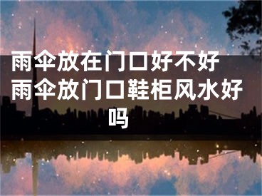 雨伞放在门口好不好 雨伞放门口鞋柜风水好吗 