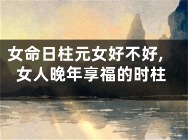 女命日柱元女好不好,女人晚年享福的时柱
