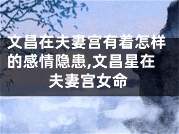 文昌在夫妻宫有着怎样的感情隐患,文昌星在夫妻宫女命