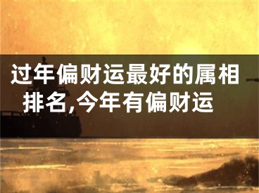 过年偏财运最好的属相排名,今年有偏财运