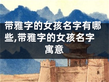 带雅字的女孩名字有哪些,带雅字的女孩名字寓意