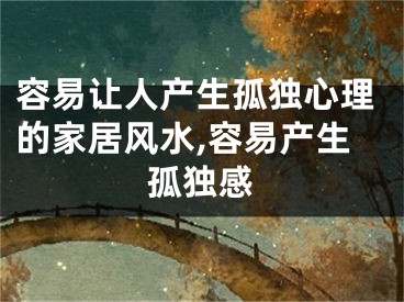 容易让人产生孤独心理的家居风水,容易产生孤独感
