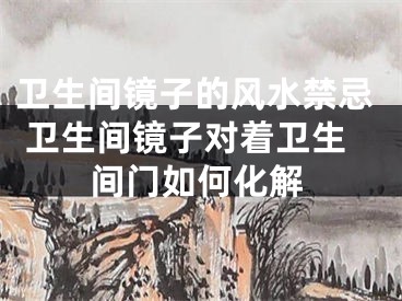 卫生间镜子的风水禁忌 卫生间镜子对着卫生间门如何化解