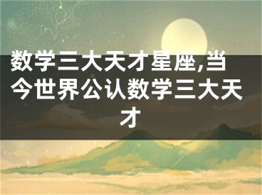 数学三大天才星座,当今世界公认数学三大天才