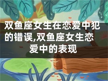 双鱼座女生在恋爱中犯的错误,双鱼座女生恋爱中的表现