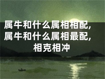 属牛和什么属相相配,属牛和什么属相最配,相克相冲