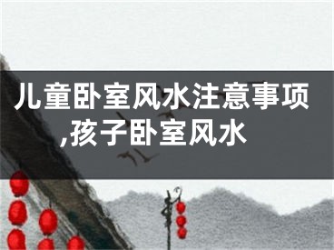 儿童卧室风水注意事项,孩子卧室风水