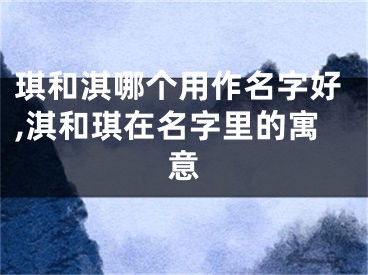 琪和淇哪个用作名字好,淇和琪在名字里的寓意