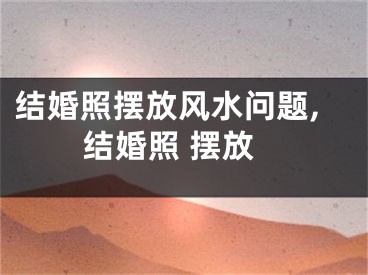 结婚照摆放风水问题,结婚照 摆放
