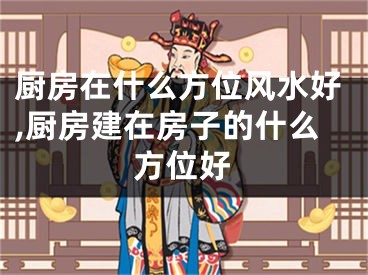 厨房在什么方位风水好,厨房建在房子的什么方位好