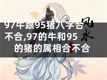 97牛跟95猪八字合不合,97的牛和95的猪的属相合不合