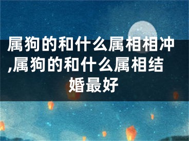 属狗的和什么属相相冲,属狗的和什么属相结婚最好