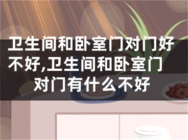 卫生间和卧室门对门好不好,卫生间和卧室门对门有什么不好