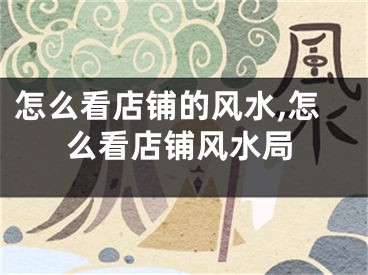 怎么看店铺的风水,怎么看店铺风水局