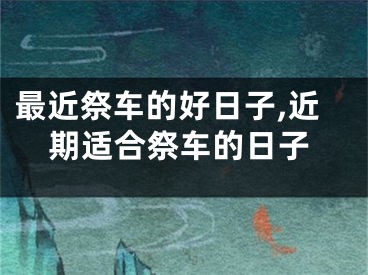 最近祭车的好日子,近期适合祭车的日子