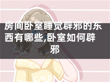 房间卧室睡觉辟邪的东西有哪些,卧室如何辟邪