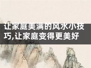 让家庭美满的风水小技巧,让家庭变得更美好