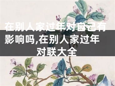 在别人家过年对自己有影响吗,在别人家过年对联大全