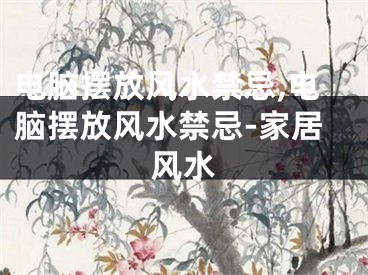 电脑摆放风水禁忌,电脑摆放风水禁忌-家居风水