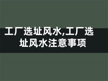 工厂选址风水,工厂选址风水注意事项