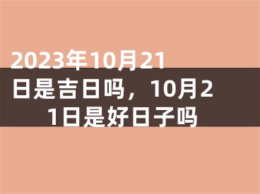 2023年10月21日是吉日吗，10月21日是好日子吗