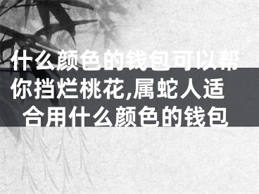 什么颜色的钱包可以帮你挡烂桃花,属蛇人适合用什么颜色的钱包