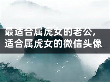 最适合属虎女的老公,适合属虎女的微信头像