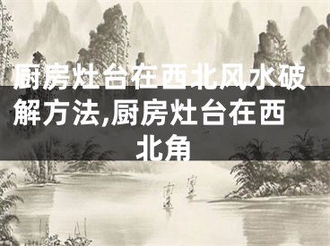 厨房灶台在西北风水破解方法,厨房灶台在西北角