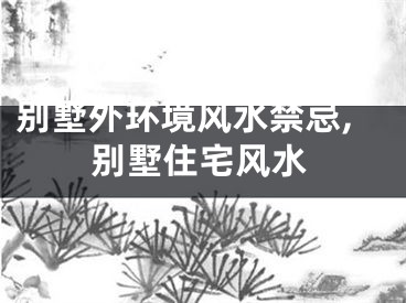 别墅外环境风水禁忌,别墅住宅风水