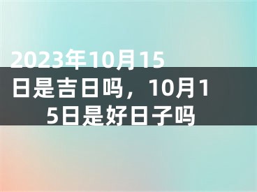 2023年10月15日是吉日吗，10月15日是好日子吗
