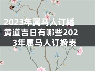 2023年属马人订婚黄道吉日有哪些2023年属马人订婚表