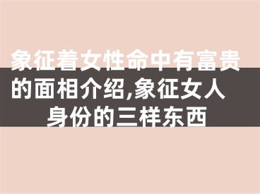 象征着女性命中有富贵的面相介绍,象征女人身份的三样东西