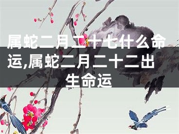 属蛇二月二十七什么命运,属蛇二月二十二出生命运