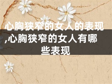 心胸狭窄的女人的表现,心胸狭窄的女人有哪些表现