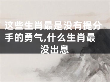 这些生肖最是没有提分手的勇气,什么生肖最没出息