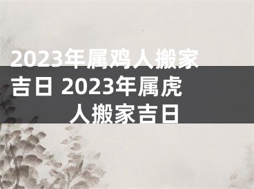 2023年属鸡人搬家吉日 2023年属虎人搬家吉日
