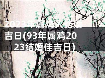 2023年属鸡人结婚吉日(93年属鸡2023结婚佳吉日)